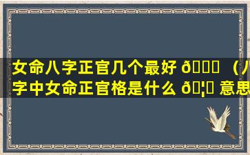 女命八字正官几个最好 🐞 （八字中女命正官格是什么 🦉 意思）